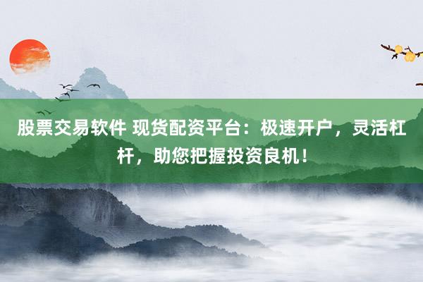 股票交易软件 现货配资平台：极速开户，灵活杠杆，助您把握投资良机！