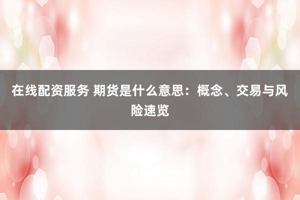 在线配资服务 期货是什么意思：概念、交易与风险速览