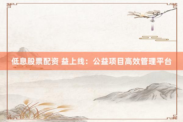低息股票配资 益上线：公益项目高效管理平台