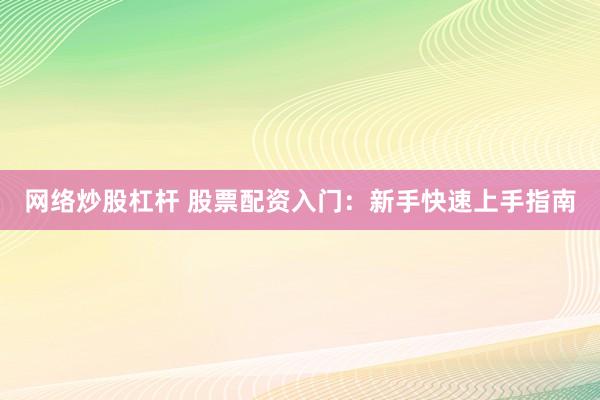 网络炒股杠杆 股票配资入门：新手快速上手指南