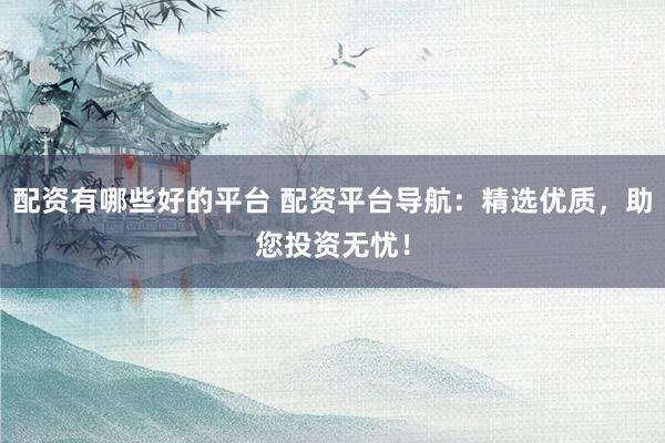 配资有哪些好的平台 配资平台导航：精选优质，助您投资无忧！
