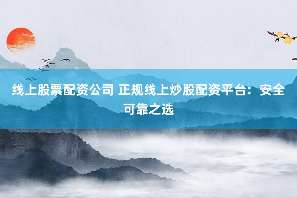 线上股票配资公司 正规线上炒股配资平台：安全可靠之选