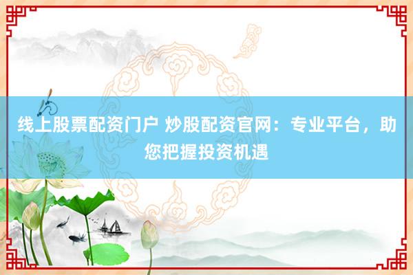 线上股票配资门户 炒股配资官网：专业平台，助您把握投资机遇