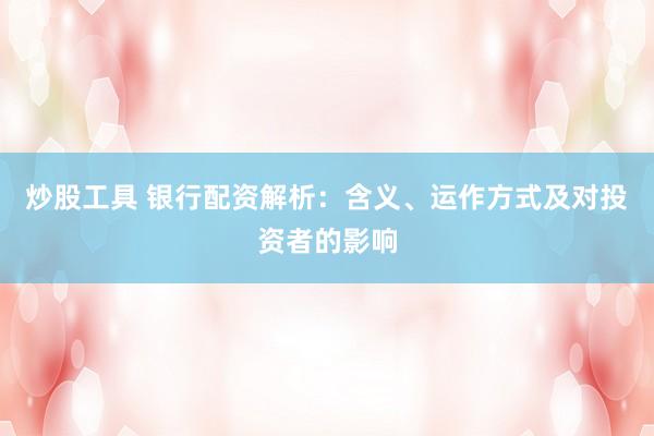 炒股工具 银行配资解析：含义、运作方式及对投资者的影响