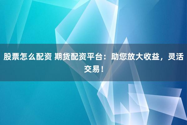 股票怎么配资 期货配资平台：助您放大收益，灵活交易！