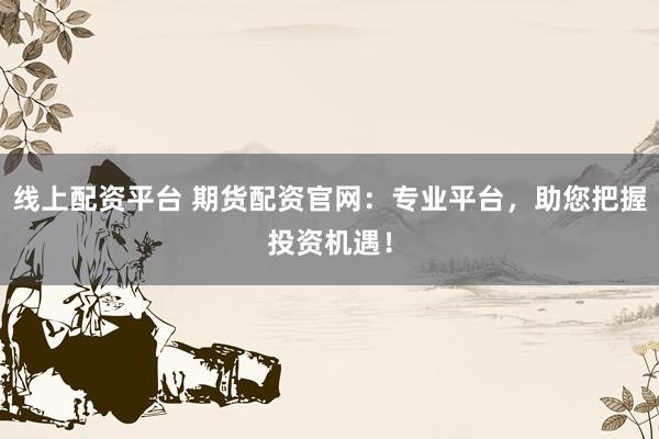 线上配资平台 期货配资官网：专业平台，助您把握投资机遇！