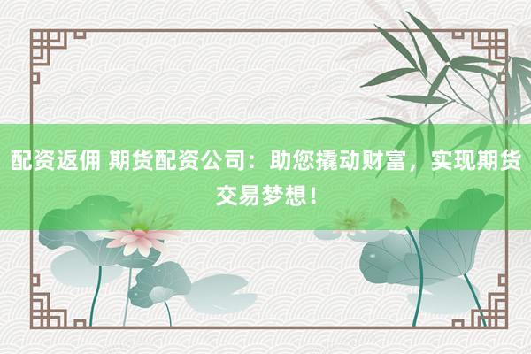 配资返佣 期货配资公司：助您撬动财富，实现期货交易梦想！