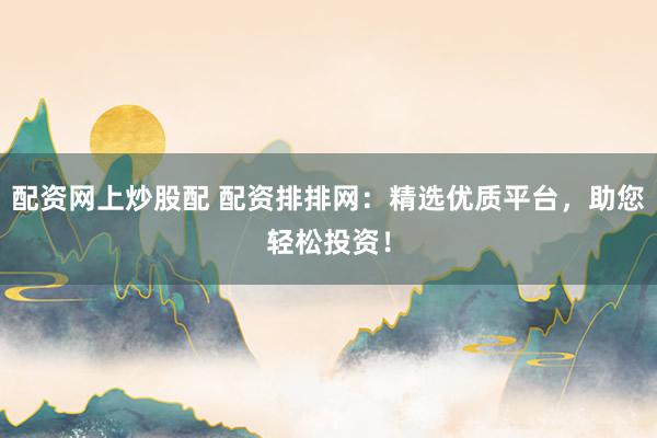配资网上炒股配 配资排排网：精选优质平台，助您轻松投资！