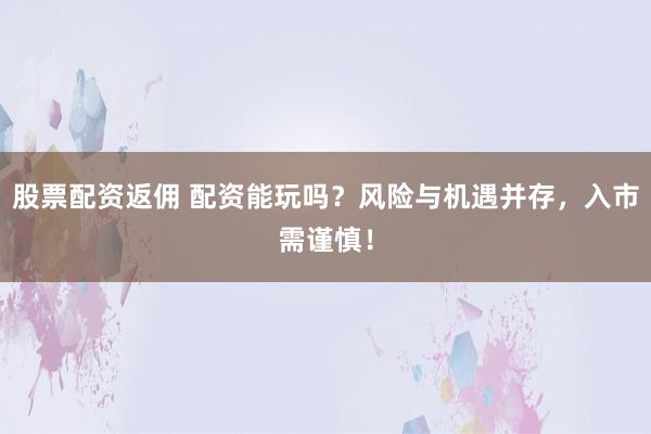股票配资返佣 配资能玩吗？风险与机遇并存，入市需谨慎！