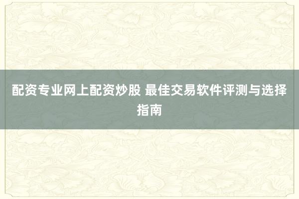 配资专业网上配资炒股 最佳交易软件评测与选择指南