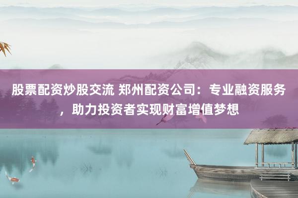 股票配资炒股交流 郑州配资公司：专业融资服务，助力投资者实现财富增值梦想