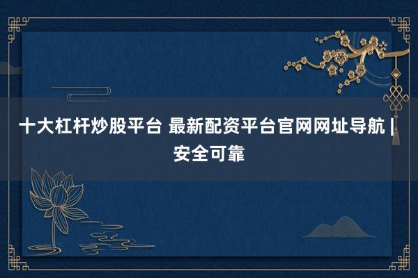 十大杠杆炒股平台 最新配资平台官网网址导航 | 安全可靠