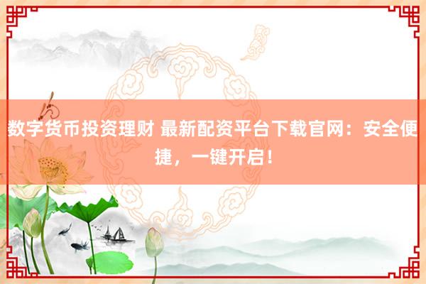 数字货币投资理财 最新配资平台下载官网：安全便捷，一键开启！
