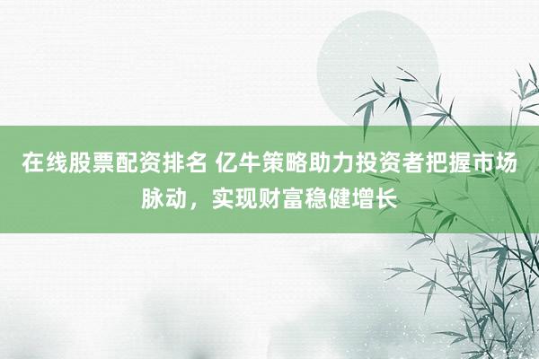 在线股票配资排名 亿牛策略助力投资者把握市场脉动，实现财富稳健增长