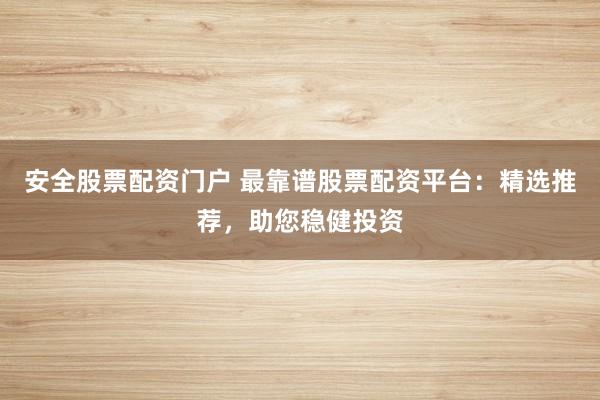 安全股票配资门户 最靠谱股票配资平台：精选推荐，助您稳健投资