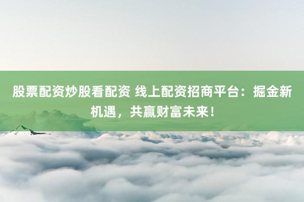 股票配资炒股看配资 线上配资招商平台：掘金新机遇，共赢财富未来！