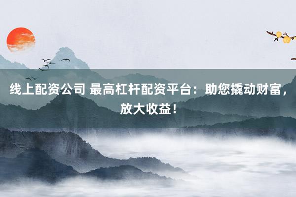 线上配资公司 最高杠杆配资平台：助您撬动财富，放大收益！