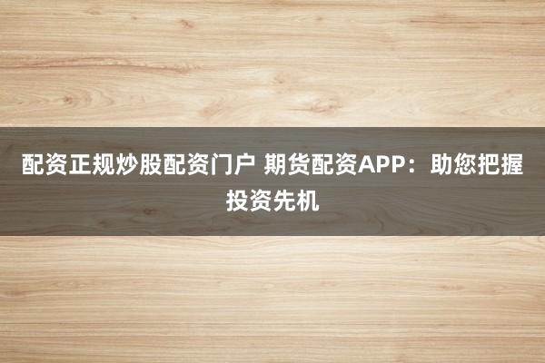 配资正规炒股配资门户 期货配资APP：助您把握投资先机