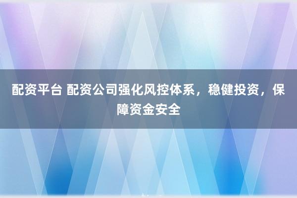 配资平台 配资公司强化风控体系，稳健投资，保障资金安全