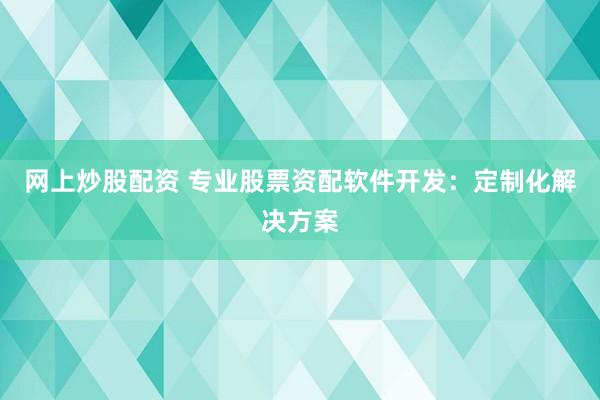 网上炒股配资 专业股票资配软件开发：定制化解决方案