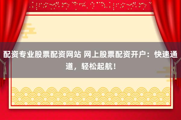 配资专业股票配资网站 网上股票配资开户：快速通道，轻松起航！