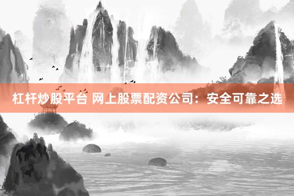 杠杆炒股平台 网上股票配资公司：安全可靠之选