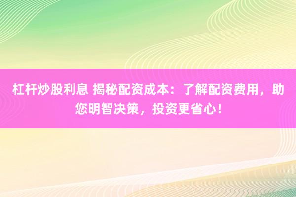 杠杆炒股利息 揭秘配资成本：了解配资费用，助您明智决策，投资更省心！