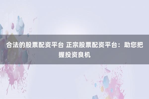 合法的股票配资平台 正宗股票配资平台：助您把握投资良机