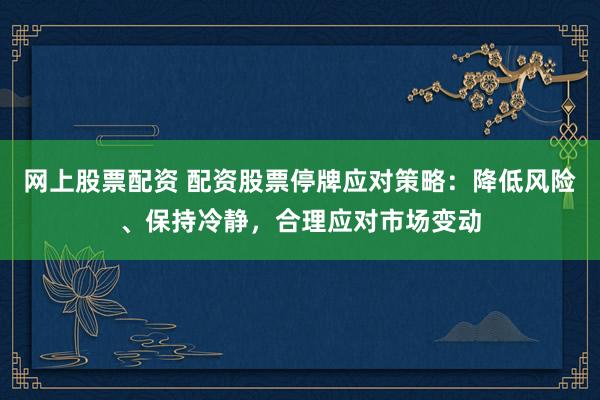 网上股票配资 配资股票停牌应对策略：降低风险、保持冷静，合理应对市场变动