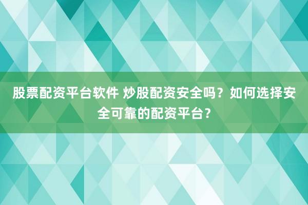 股票配资平台软件 炒股配资安全吗？如何选择安全可靠的配资平台？