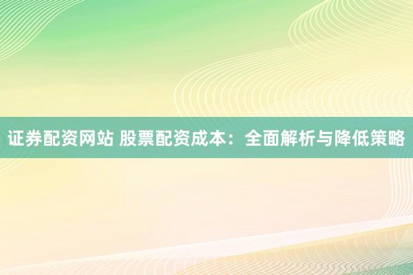证券配资网站 股票配资成本：全面解析与降低策略