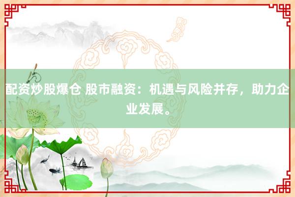 配资炒股爆仓 股市融资：机遇与风险并存，助力企业发展。