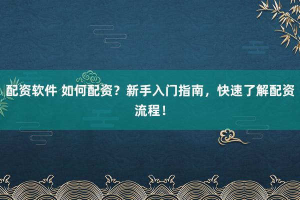 配资软件 如何配资？新手入门指南，快速了解配资流程！
