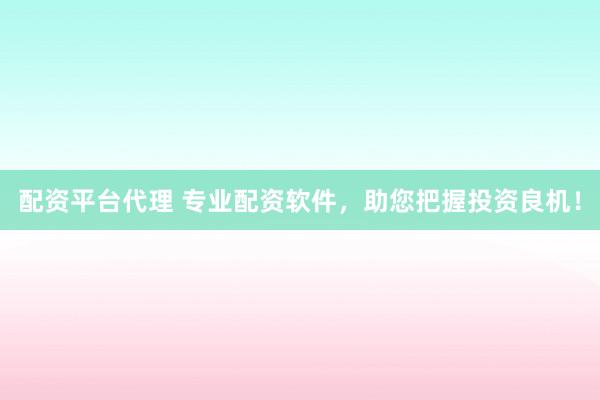 配资平台代理 专业配资软件，助您把握投资良机！