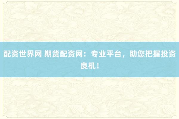 配资世界网 期货配资网：专业平台，助您把握投资良机！