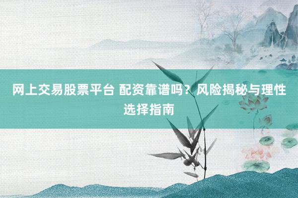 网上交易股票平台 配资靠谱吗？风险揭秘与理性选择指南