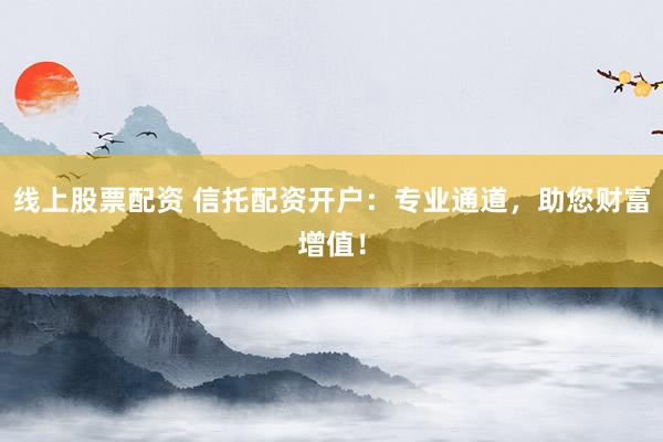 线上股票配资 信托配资开户：专业通道，助您财富增值！