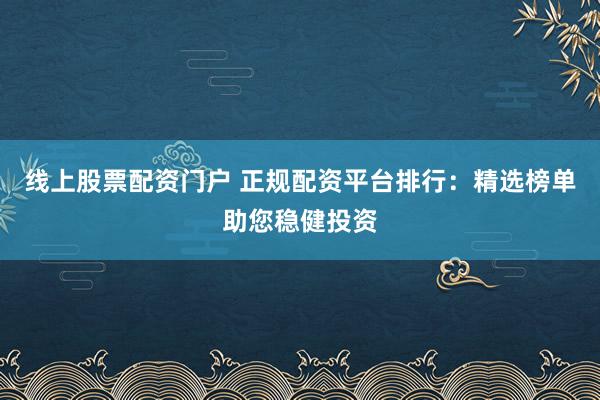 线上股票配资门户 正规配资平台排行：精选榜单助您稳健投资