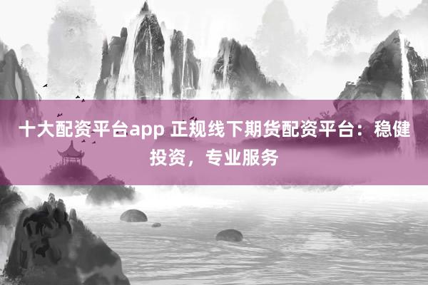 十大配资平台app 正规线下期货配资平台：稳健投资，专业服务