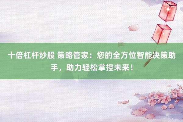 十倍杠杆炒股 策略管家：您的全方位智能决策助手，助力轻松掌控未来！