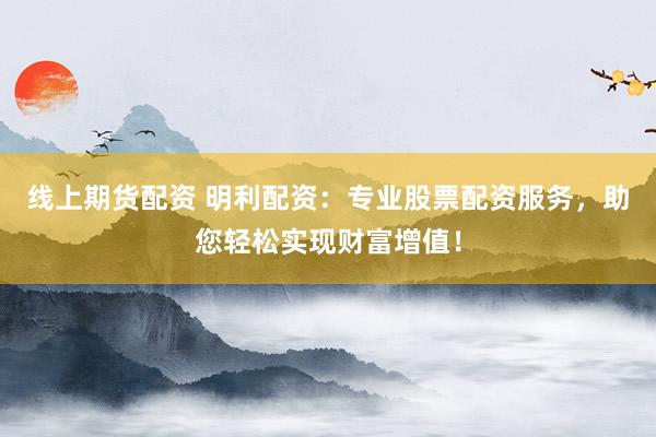 线上期货配资 明利配资：专业股票配资服务，助您轻松实现财富增值！