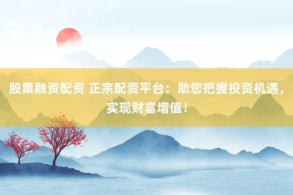 股票融资配资 正宗配资平台：助您把握投资机遇，实现财富增值！