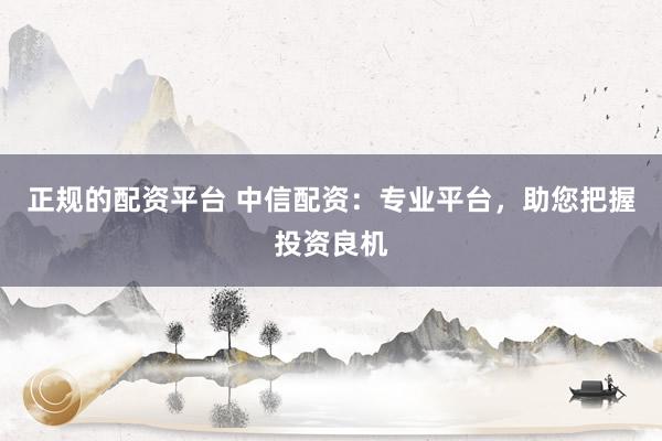 正规的配资平台 中信配资：专业平台，助您把握投资良机
