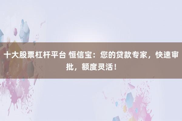 十大股票杠杆平台 恒信宝：您的贷款专家，快速审批，额度灵活！