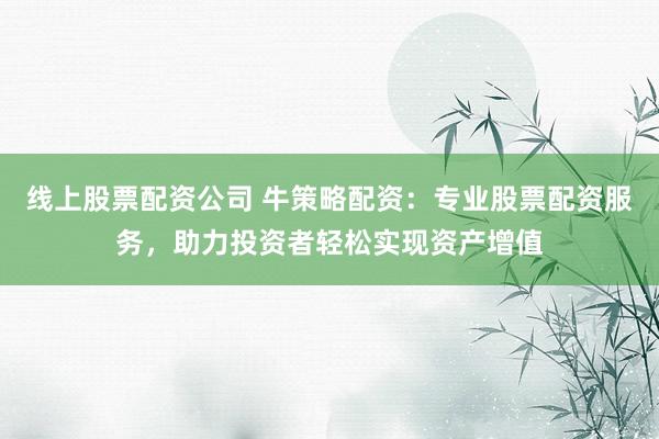 线上股票配资公司 牛策略配资：专业股票配资服务，助力投资者轻松实现资产增值
