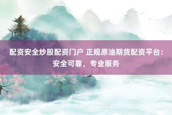 配资安全炒股配资门户 正规原油期货配资平台：安全可靠，专业服务