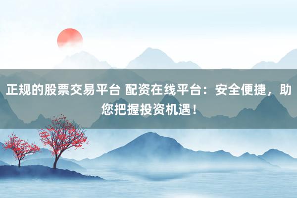 正规的股票交易平台 配资在线平台：安全便捷，助您把握投资机遇！