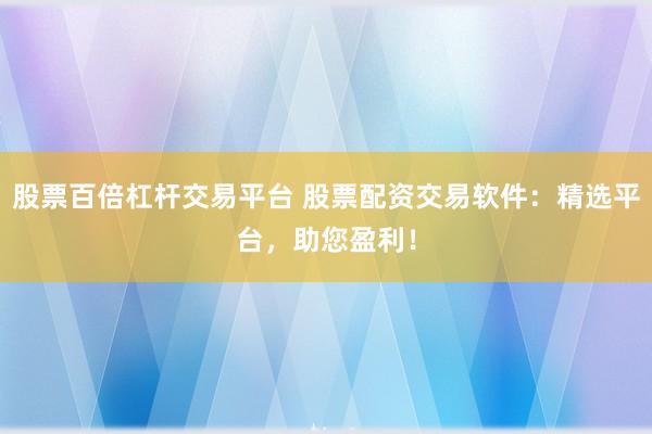 股票百倍杠杆交易平台 股票配资交易软件：精选平台，助您盈利！