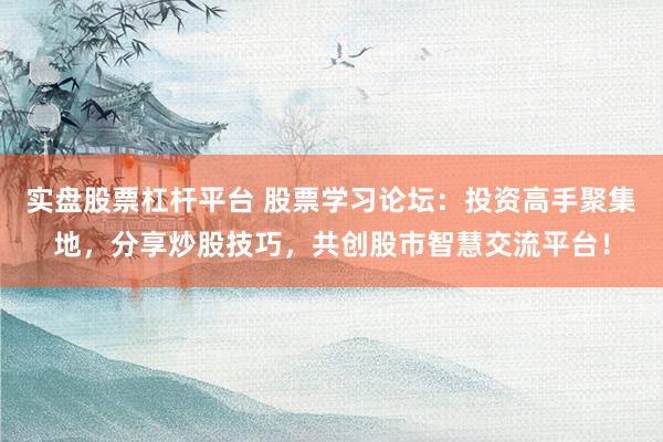 实盘股票杠杆平台 股票学习论坛：投资高手聚集地，分享炒股技巧，共创股市智慧交流平台！