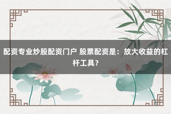 配资专业炒股配资门户 股票配资是：放大收益的杠杆工具？